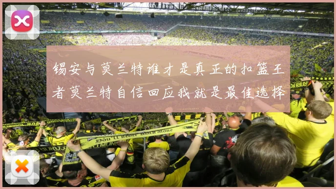 锡安与莫兰特谁才是真正的扣篮王者莫兰特自信回应我就是最佳选择