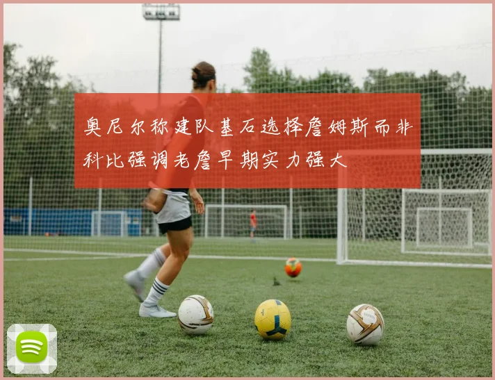 奥尼尔称建队基石选择詹姆斯而非科比强调老詹早期实力强大