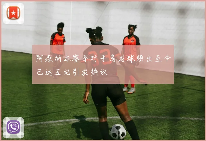 阿森纳本赛季对手乌龙球频出至今已达五记引发热议
