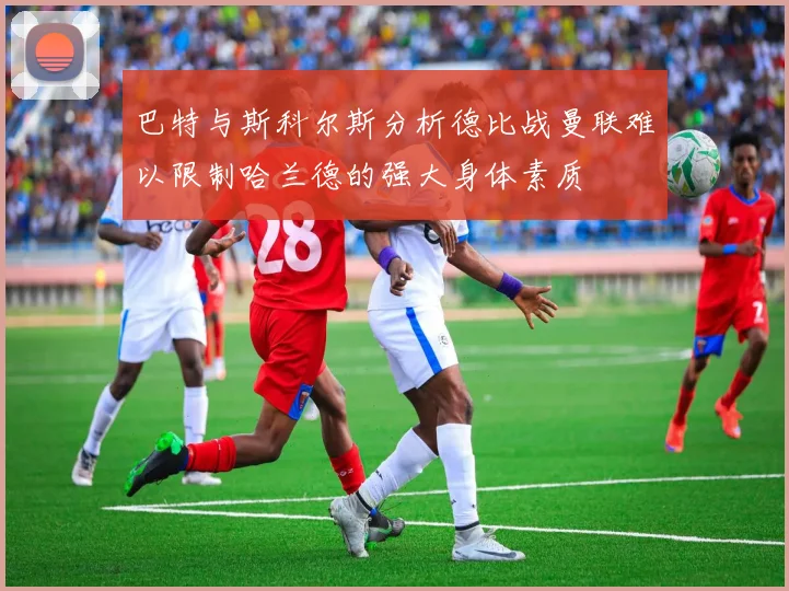 巴特与斯科尔斯分析德比战曼联难以限制哈兰德的强大身体素质