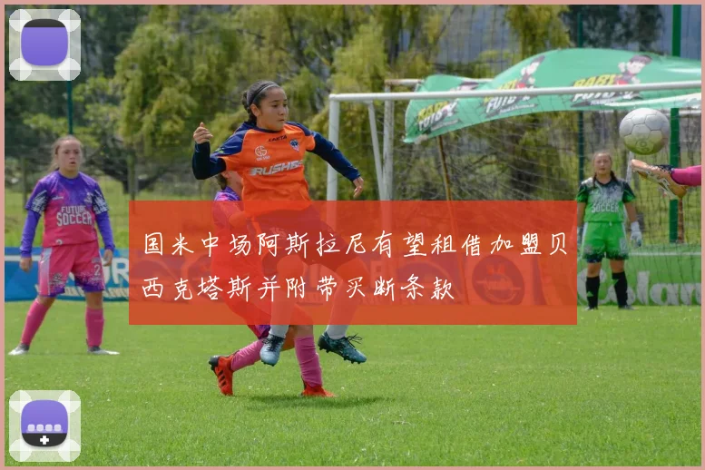 国米中场阿斯拉尼有望租借加盟贝西克塔斯并附带买断条款