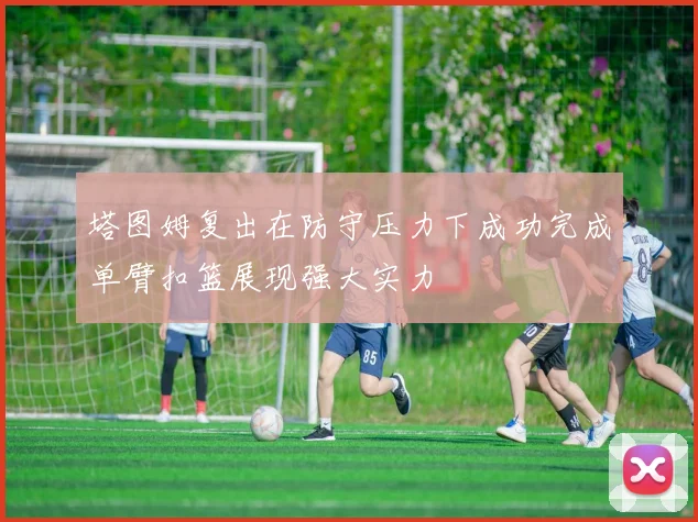 塔图姆复出在防守压力下成功完成单臂扣篮展现强大实力