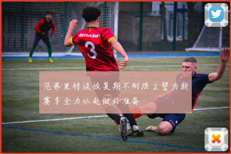 范弗里特谈恢复期不耐烦立誓为新赛季全力以赴做好准备
