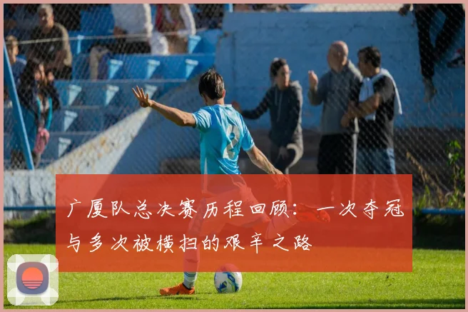广厦队总决赛历程回顾：一次夺冠与多次被横扫的艰辛之路