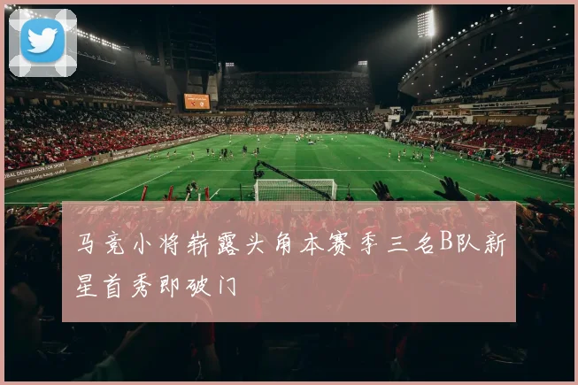 马竞小将崭露头角本赛季三名B队新星首秀即破门