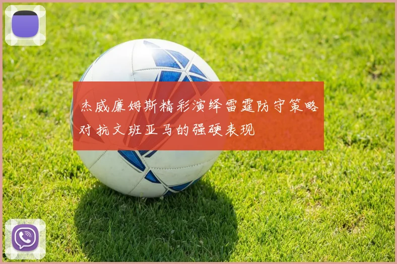 杰威廉姆斯精彩演绎雷霆防守策略对抗文班亚马的强硬表现