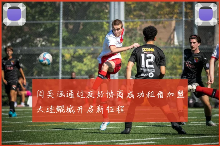 闫奕涵通过友好协商成功租借加盟大连鲲城开启新征程