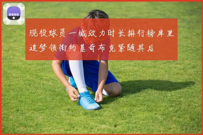 现役球员一城效力时长排行榜库里追梦领衔约基奇布克紧随其后