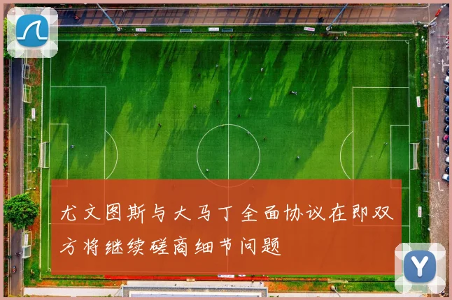 尤文图斯与大马丁全面协议在即双方将继续磋商细节问题
