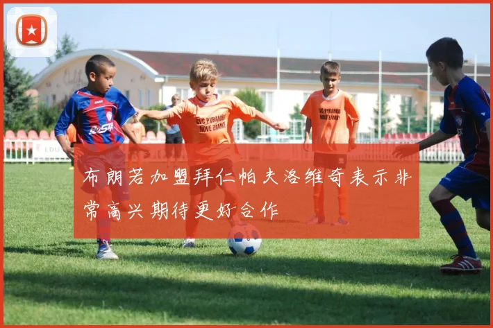 布朗若加盟拜仁帕夫洛维奇表示非常高兴期待更好合作
