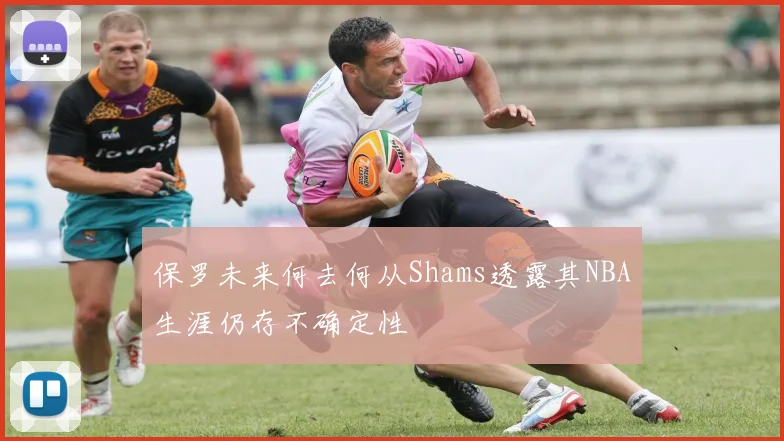 保罗未来何去何从Shams透露其NBA生涯仍存不确定性