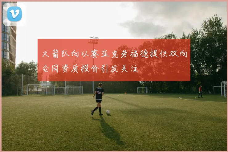 火箭队向以赛亚克劳福德提供双向合同资质报价引发关注