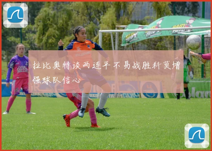 拉比奥特谈两连平不易战胜科莫增强球队信心