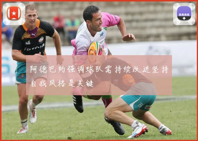 阿德巴约强调球队需持续改进坚持自我风格是关键
