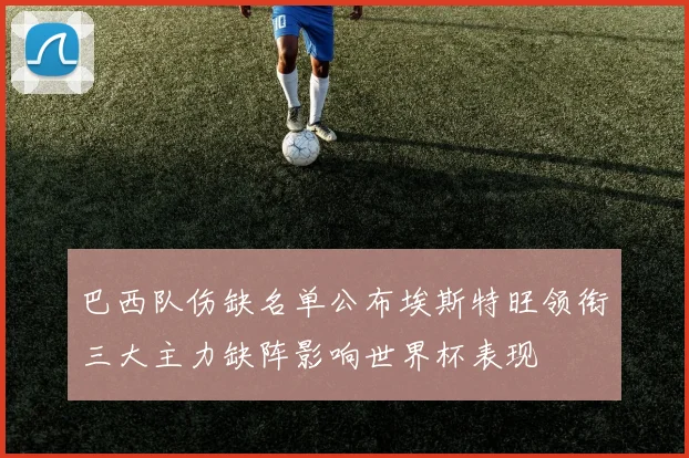 巴西队伤缺名单公布埃斯特旺领衔三大主力缺阵影响世界杯表现