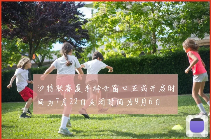沙特联赛夏季转会窗口正式开启时间为7月22日关闭时间为9月6日