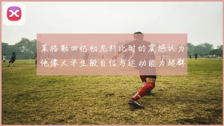 莱格勒回忆初见科比时的震撼认为他像大学生般自信与运动能力超群