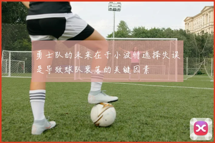 勇士队的未来在于小波特选择失误是导致球队衰落的关键因素