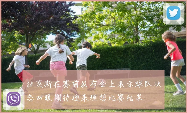 拉莫斯在赛前发布会上表示球队状态回暖期待迎来理想比赛结果