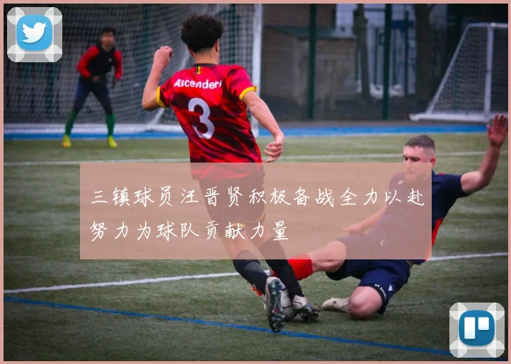 三镇球员汪晋贤积极备战全力以赴努力为球队贡献力量