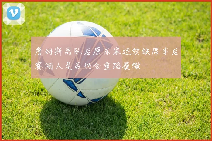 詹姆斯离队后原东家连续缺席季后赛湖人是否也会重蹈覆辙
