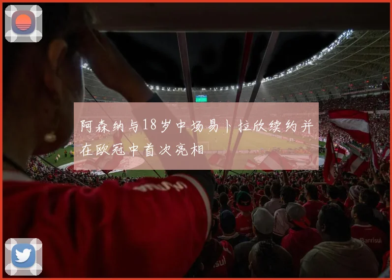 阿森纳与18岁中场易卜拉欣续约并在欧冠中首次亮相
