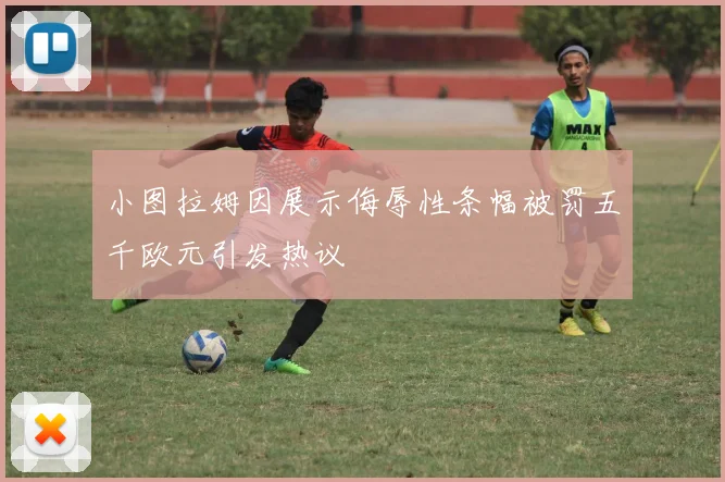 小图拉姆因展示侮辱性条幅被罚五千欧元引发热议