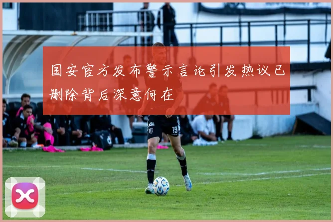 国安官方发布警示言论引发热议已删除背后深意何在