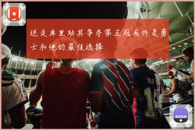 送走库里助其争夺第五冠或许是勇士和他的最佳选择