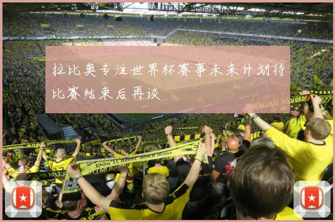 拉比奥专注世界杯赛事未来计划待比赛结束后再谈