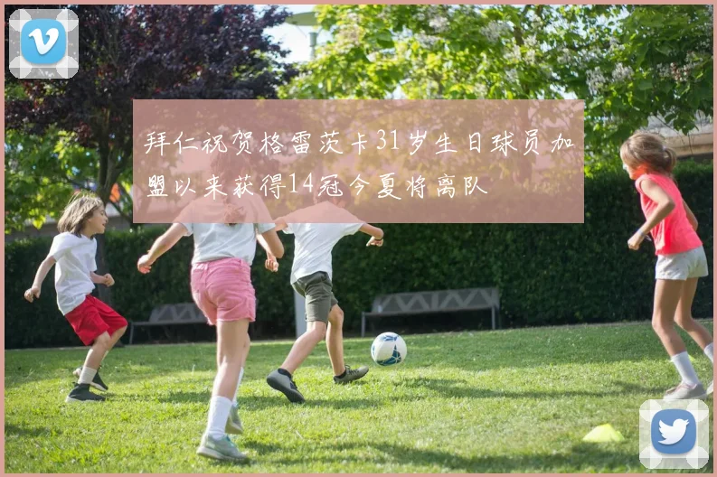拜仁祝贺格雷茨卡31岁生日球员加盟以来获得14冠今夏将离队