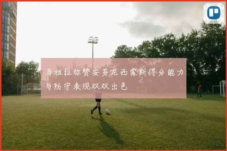 马祖拉称赞安芬尼西蒙斯得分能力与防守表现双双出色
