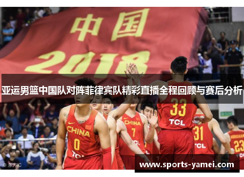 亚运男篮中国队对阵菲律宾队精彩直播全程回顾与赛后分析