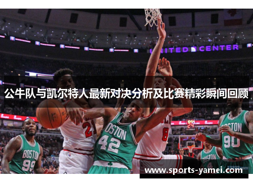 公牛队与凯尔特人最新对决分析及比赛精彩瞬间回顾