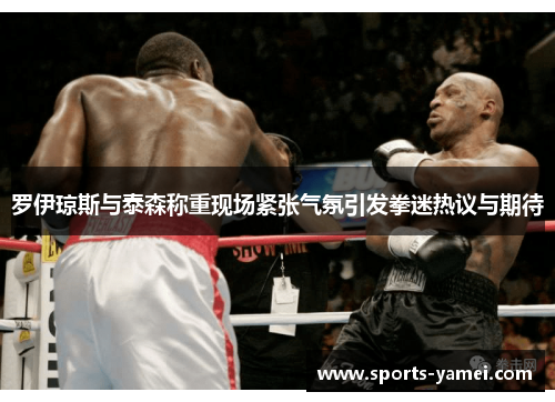 罗伊琼斯与泰森称重现场紧张气氛引发拳迷热议与期待